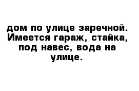 дом по улице заречной. Имеется гараж, стайка, под навес, вода на улице.